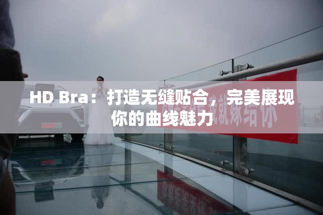 HD Bra：打造无缝贴合，完美展现你的曲线魅力