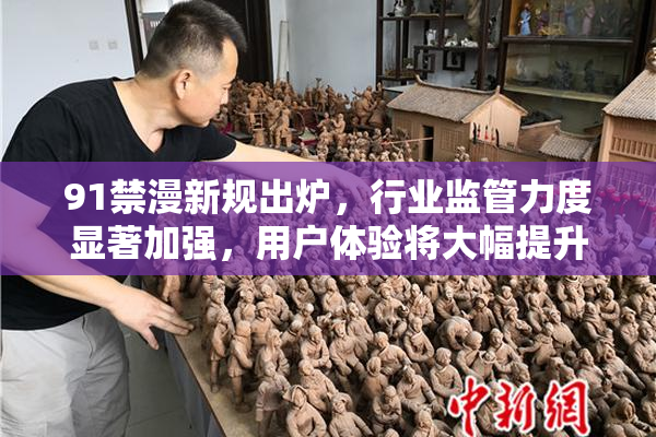 91禁漫新规出炉，行业监管力度显著加强，用户体验将大幅提升