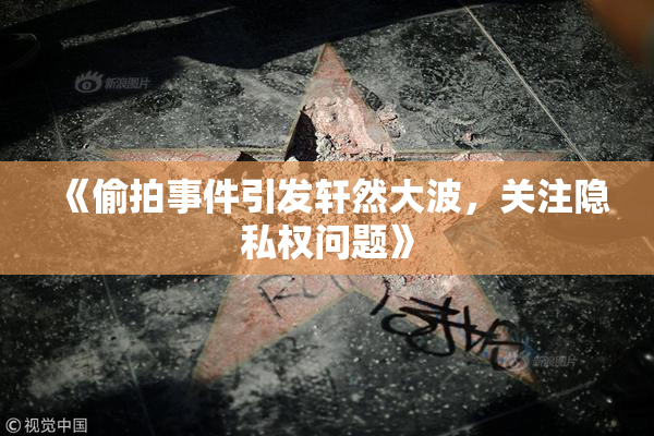 《偷拍事件引发轩然大波，关注隐私权问题》