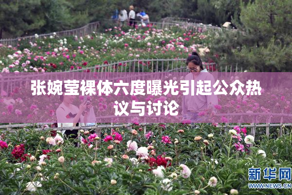 张婉莹裸体六度曝光引起公众热议与讨论