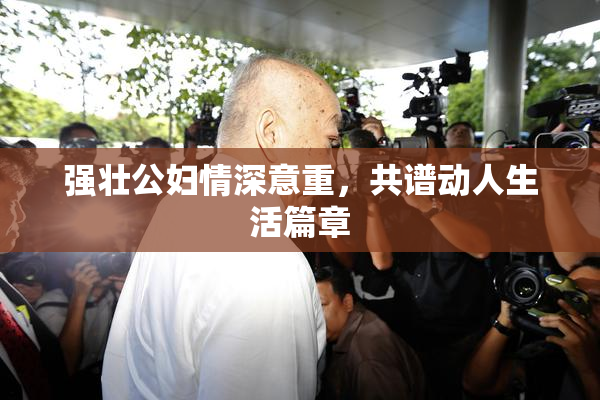 强壮公妇情深意重，共谱动人生活篇章