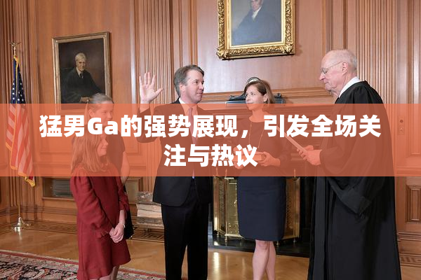 猛男Ga的强势展现，引发全场关注与热议