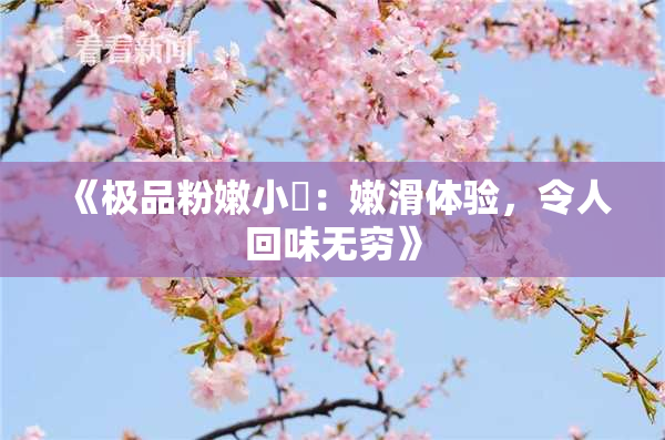 《极品粉嫩小泬：嫩滑体验，令人回味无穷》