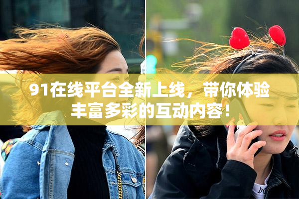 91在线平台全新上线，带你体验丰富多彩的互动内容！