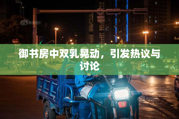 御书房中双乳晃动，引发热议与讨论