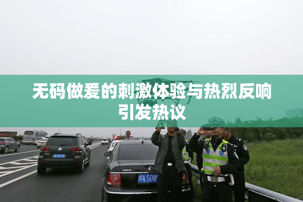 无码做爰的刺激体验与热烈反响引发热议