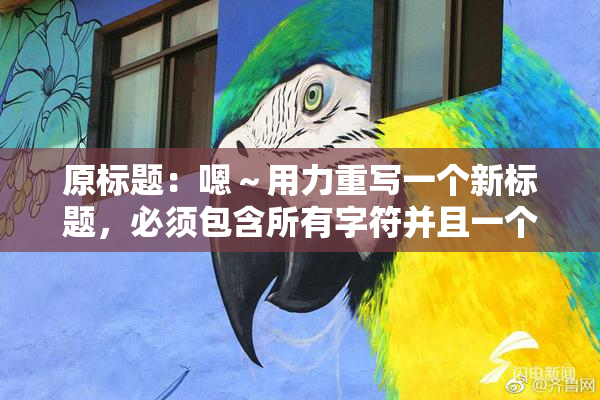 原标题：嗯～用力重写一个新标题，必须包含所有字符并且一个字符都不能损失新标题：用力重写标题，所有字符必须保留并不能丢失