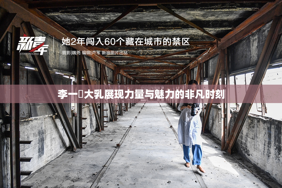 李一挏大乳展现力量与魅力的非凡时刻