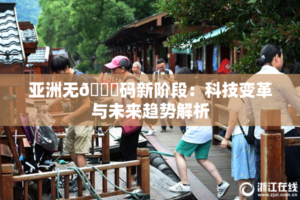 亚洲无🈚码新阶段：科技变革与未来趋势解析