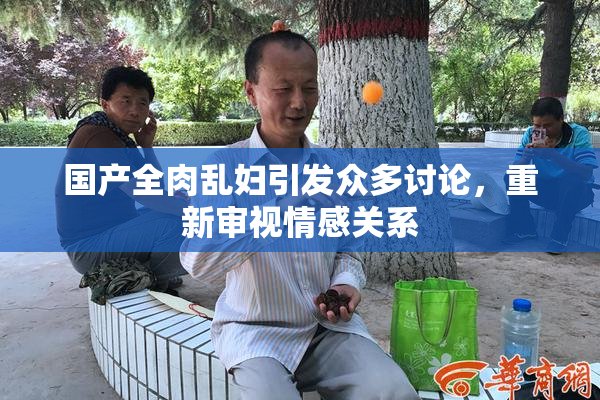 国产全肉乱妇引发众多讨论，重新审视情感关系