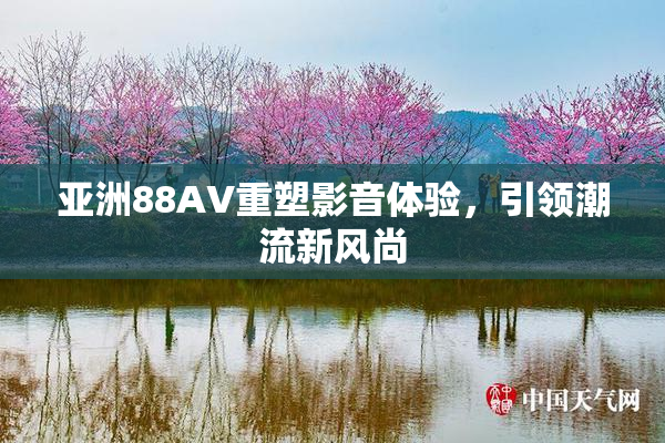 亚洲88AV重塑影音体验，引领潮流新风尚