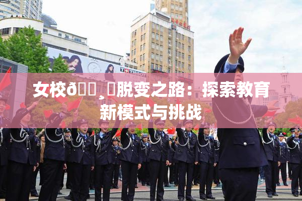 女校🌸‌脱变之路：探索教育新模式与挑战
