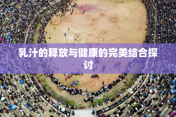 乳汁的释放与健康的完美结合探讨
