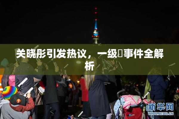 关晓彤引发热议，一级婬事件全解析