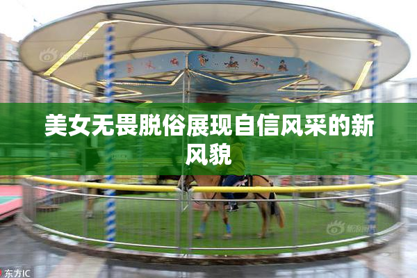 美女无畏脱俗展现自信风采的新风貌