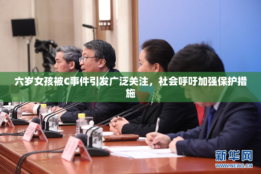 六岁女孩被C事件引发广泛关注，社会呼吁加强保护措施