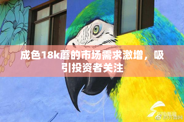 成色18k蘑的市场需求激增，吸引投资者关注