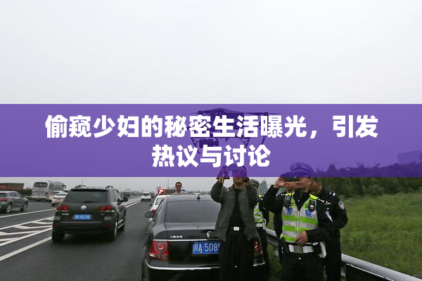 偷窥少妇的秘密生活曝光，引发热议与讨论