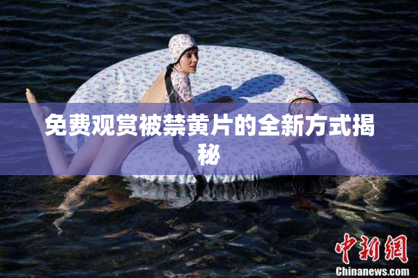 免费观赏被禁黄片的全新方式揭秘