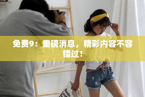 免费9：重磅消息，精彩内容不容错过！