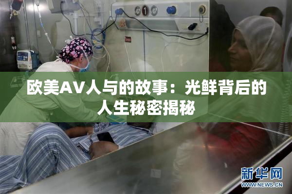 欧美AV人与的故事：光鲜背后的人生秘密揭秘