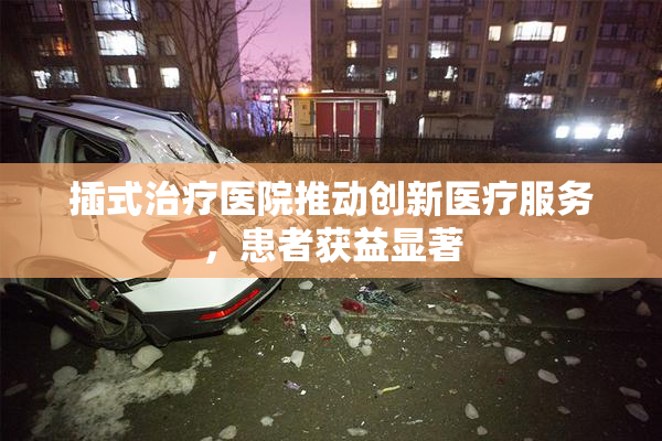 插式治疗医院推动创新医疗服务，患者获益显著