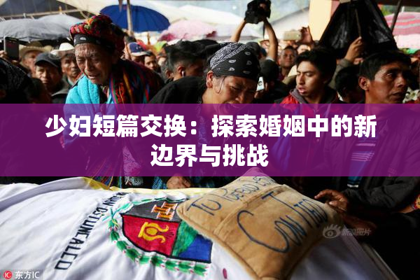 少妇短篇交换：探索婚姻中的新边界与挑战