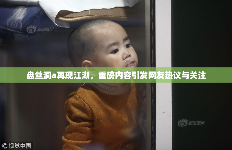 盘丝洞a再现江湖，重磅内容引发网友热议与关注