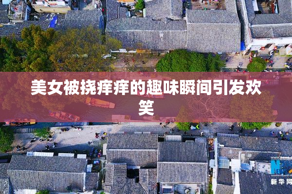 美女被挠痒痒的趣味瞬间引发欢笑