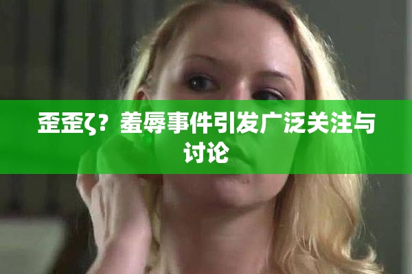 歪歪ζ？羞辱事件引发广泛关注与讨论