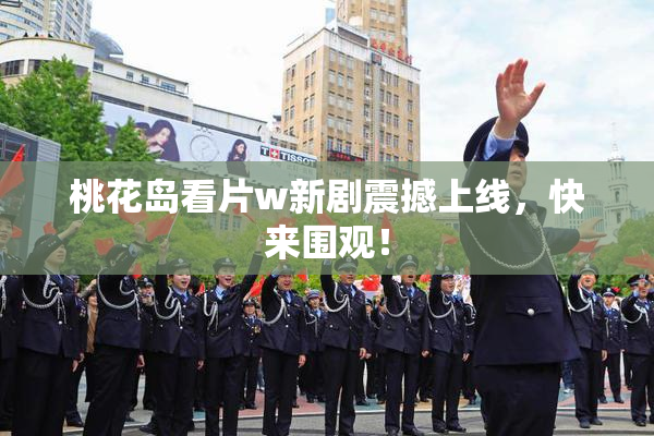 桃花岛看片w新剧震撼上线，快来围观！