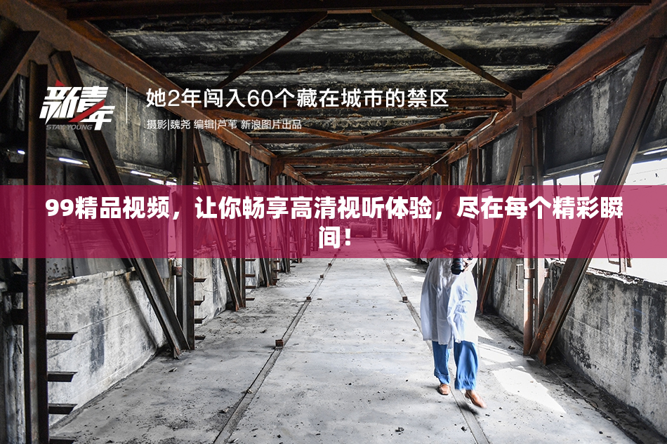 99精品视频，让你畅享高清视听体验，尽在每个精彩瞬间！