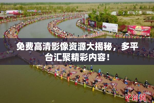 免费高清影像资源大揭秘，多平台汇聚精彩内容！