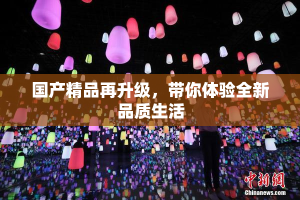 国产精品再升级，带你体验全新品质生活