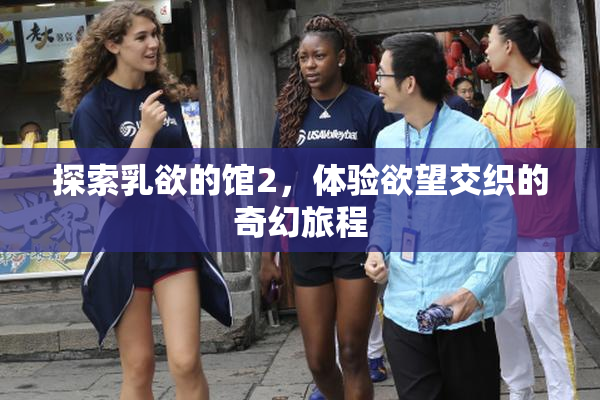 探索乳欲的馆2，体验欲望交织的奇幻旅程