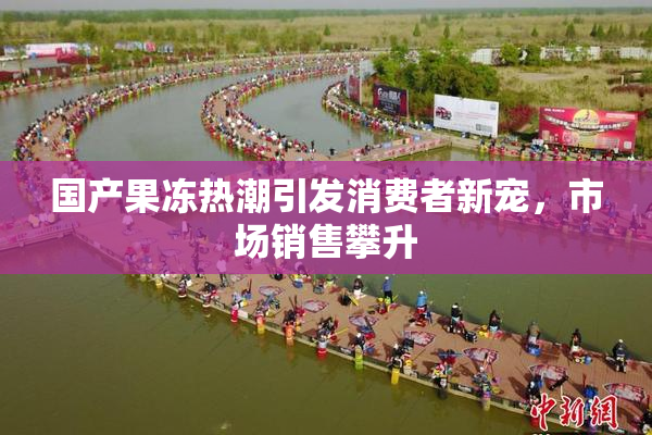国产果冻热潮引发消费者新宠，市场销售攀升