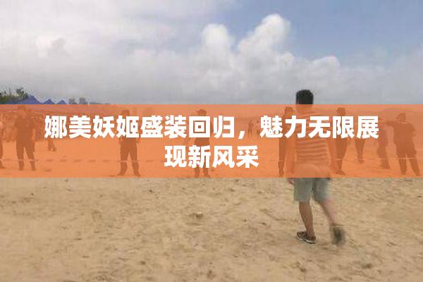 娜美妖姬盛装回归，魅力无限展现新风采