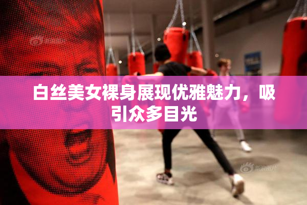 白丝美女裸身展现优雅魅力，吸引众多目光