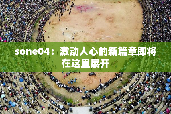 sone04：激动人心的新篇章即将在这里展开