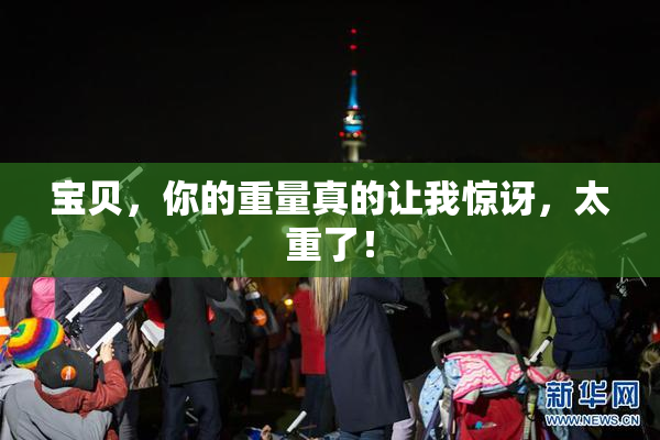 宝贝，你的重量真的让我惊讶，太重了！