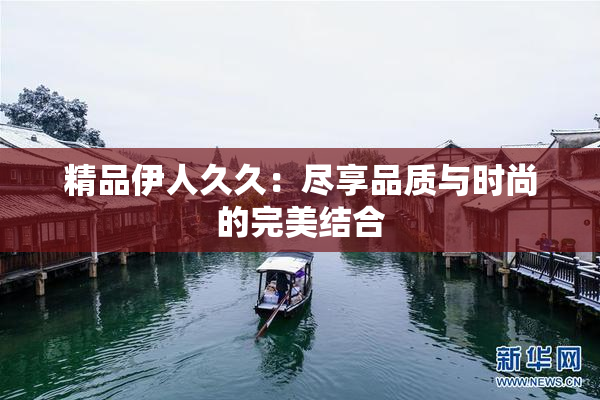 精品伊人久久：尽享品质与时尚的完美结合