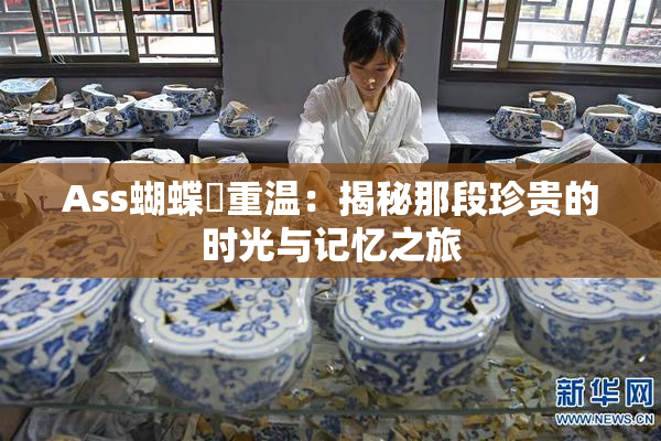 Ass蝴蝶泬重温：揭秘那段珍贵的时光与记忆之旅