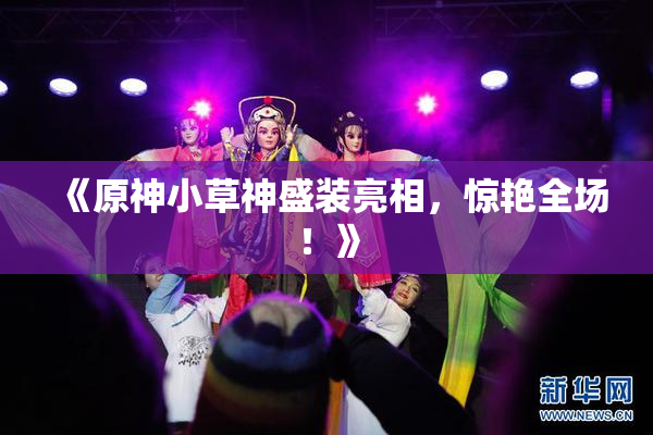 《原神小草神盛装亮相，惊艳全场！》