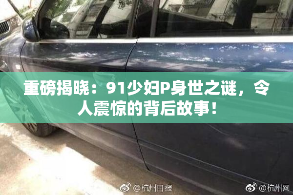 重磅揭晓：91少妇P身世之谜，令人震惊的背后故事！
