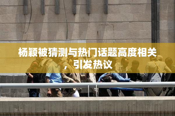 杨颖被猜测与热门话题高度相关，引发热议