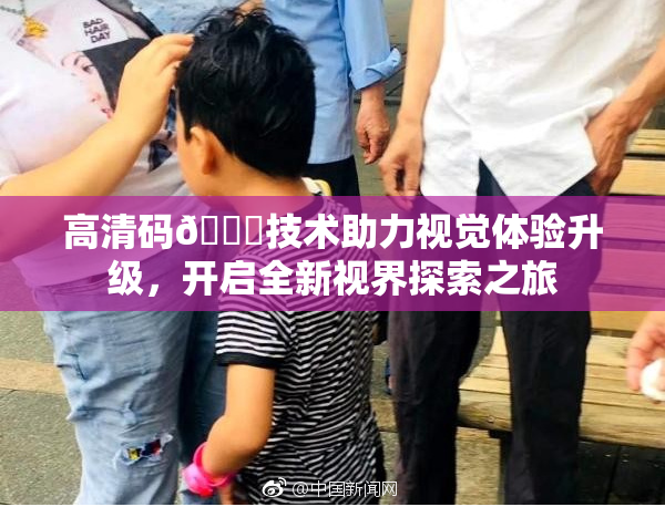 高清码🔞技术助力视觉体验升级，开启全新视界探索之旅