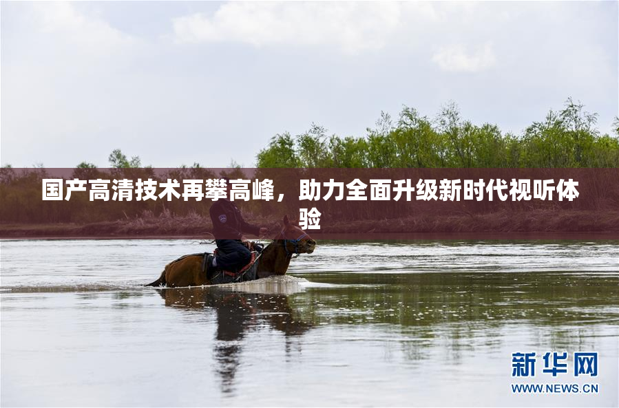 国产高清技术再攀高峰，助力全面升级新时代视听体验