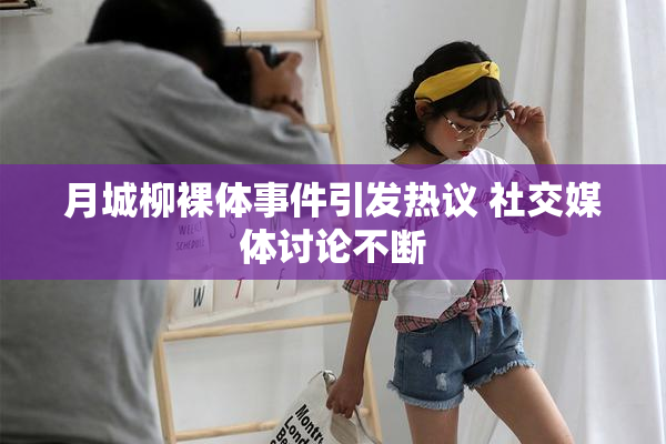 月城柳裸体事件引发热议 社交媒体讨论不断