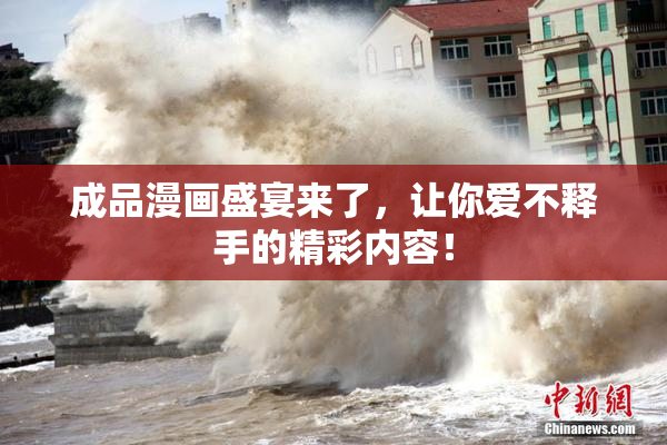 成品漫画盛宴来了，让你爱不释手的精彩内容！