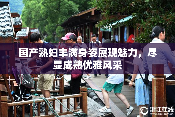 国产熟妇丰满身姿展现魅力，尽显成熟优雅风采